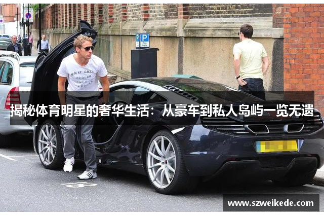揭秘体育明星的奢华生活：从豪车到私人岛屿一览无遗