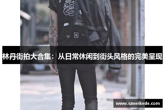 林丹街拍大合集：从日常休闲到街头风格的完美呈现