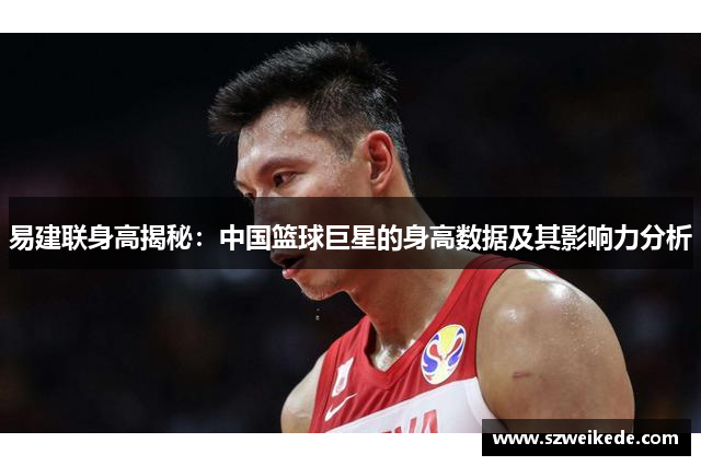 易建联身高揭秘：中国篮球巨星的身高数据及其影响力分析