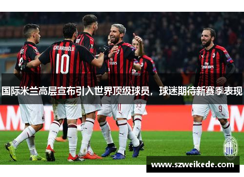 国际米兰高层宣布引入世界顶级球员，球迷期待新赛季表现