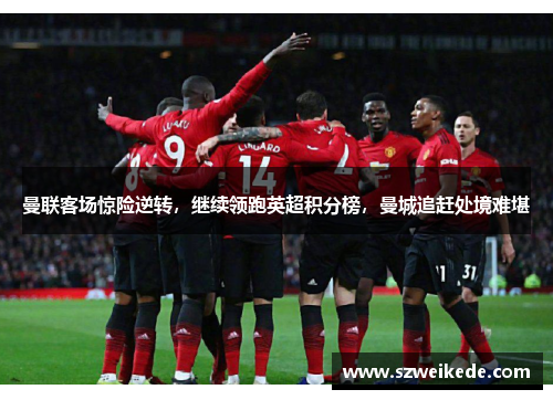 曼联客场惊险逆转，继续领跑英超积分榜，曼城追赶处境难堪