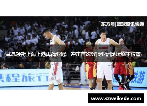 武磊领衔上海上港再战亚冠，冲击首次登顶亚洲足坛霸主位置