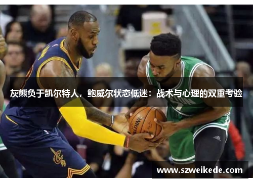 灰熊负于凯尔特人，鲍威尔状态低迷：战术与心理的双重考验