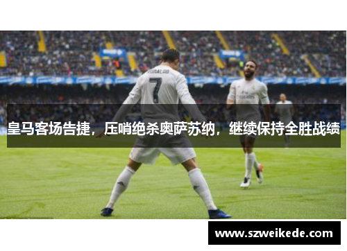 皇马客场告捷，压哨绝杀奥萨苏纳，继续保持全胜战绩
