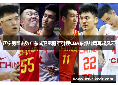 辽宁男篮击败广东成卫冕冠军引领CBA东部战局再起风云