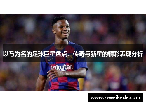 以马为名的足球巨星盘点：传奇与新星的精彩表现分析