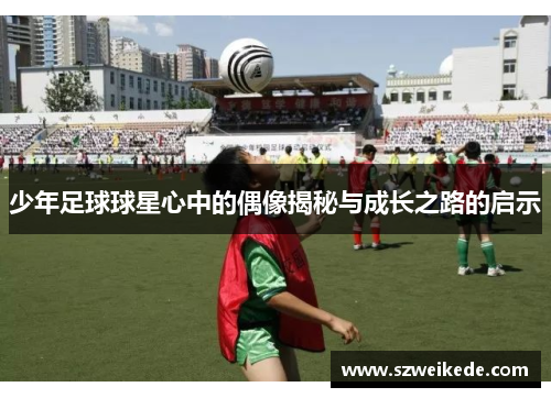 少年足球球星心中的偶像揭秘与成长之路的启示