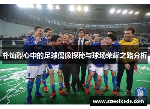 朴灿烈心中的足球偶像探秘与球场荣耀之路分析