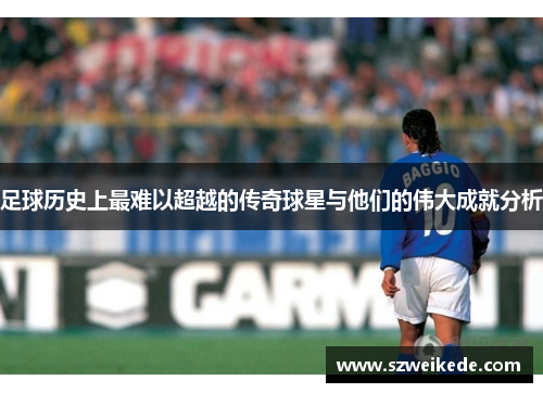 足球历史上最难以超越的传奇球星与他们的伟大成就分析