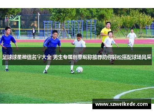 足球球星微信名字大全 男生专属创意昵称推荐助你轻松搭配球场风采