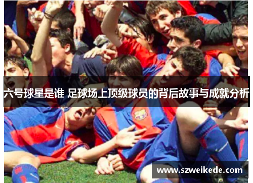 六号球星是谁 足球场上顶级球员的背后故事与成就分析