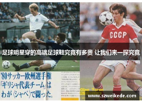 足球明星穿的高端足球鞋究竟有多贵 让我们来一探究竟