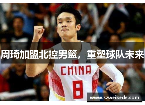周琦加盟北控男篮，重塑球队未来